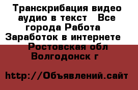 Транскрибация видео/аудио в текст - Все города Работа » Заработок в интернете   . Ростовская обл.,Волгодонск г.